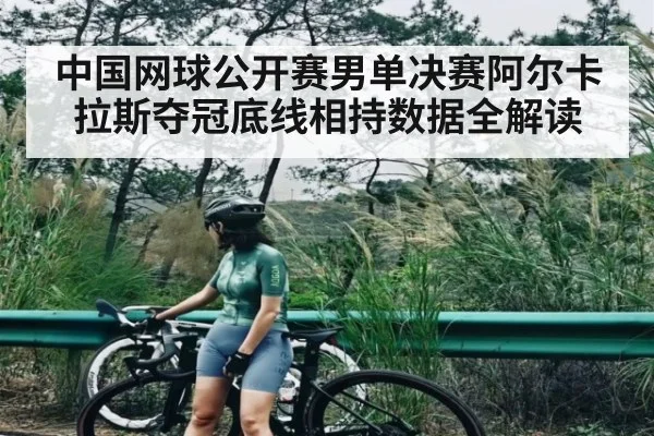中国网球公开赛男单决赛阿尔卡拉斯夺冠底线相持数据全解读