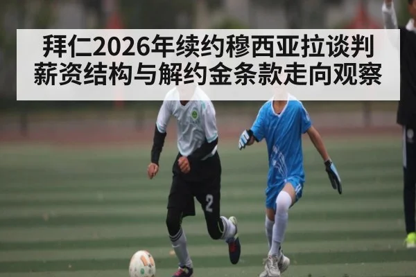 拜仁2026年续约穆西亚拉谈判薪资结构与解约金条款走向观察