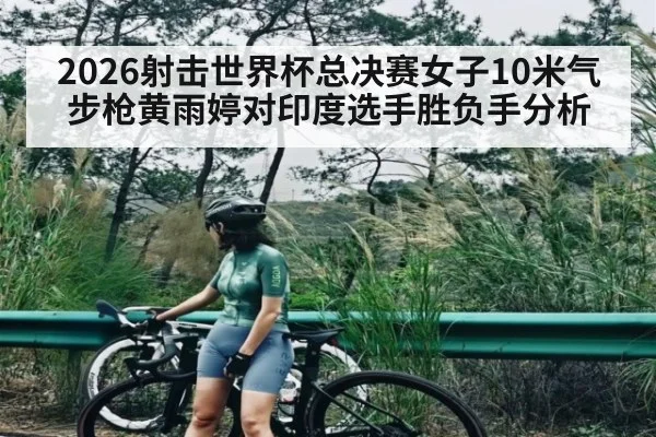 2026射击世界杯总决赛女子10米气步枪黄雨婷对印度选手胜负手分析