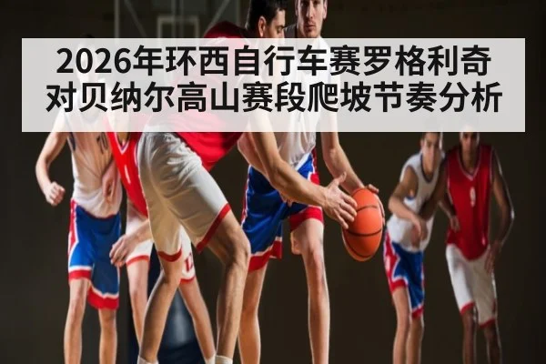 2026年环西自行车赛罗格利奇对贝纳尔高山赛段爬坡节奏分析