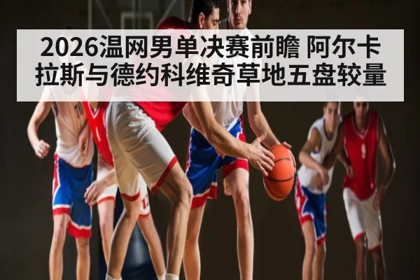 2026温网男单决赛前瞻 阿尔卡拉斯与德约科维奇草地五盘较量