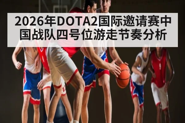2026年DOTA2国际邀请赛中国战队四号位游走节奏分析