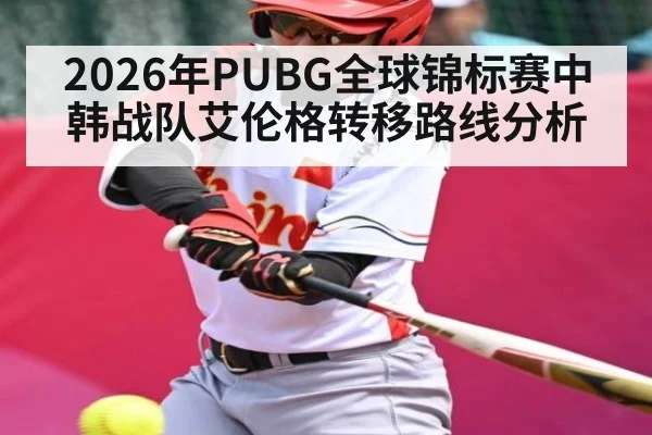 2026年PUBG全球锦标赛中韩战队艾伦格转移路线分析